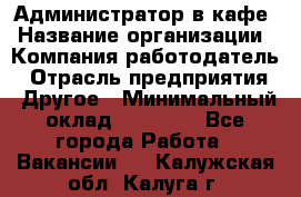 Администратор в кафе › Название организации ­ Компания-работодатель › Отрасль предприятия ­ Другое › Минимальный оклад ­ 18 000 - Все города Работа » Вакансии   . Калужская обл.,Калуга г.